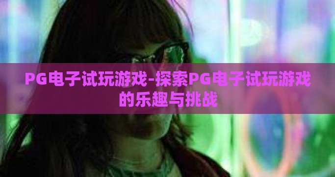 PG电子试玩游戏-探索PG电子试玩游戏的乐趣与挑战