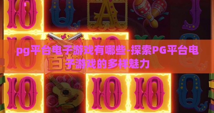 pg平台电子游戏有哪些-探索PG平台电子游戏的多样魅力