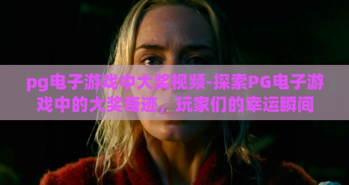 pg电子游戏中大奖视频-探索PG电子游戏中的大奖奇迹，玩家们的幸运瞬间