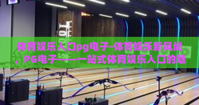 体育娱乐入口pg电子-体育娱乐新风尚，PG电子——一站式体育娱乐入口的魅力探索