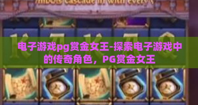 电子游戏pg赏金女王-探索电子游戏中的传奇角色，PG赏金女王