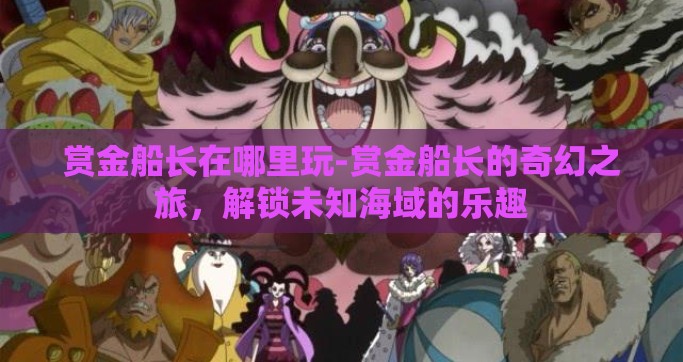 赏金船长在哪里玩-赏金船长的奇幻之旅，解锁未知海域的乐趣