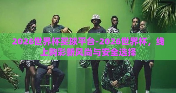 2026世界杯买球平台-2026世界杯，线上购彩新风尚与安全选择