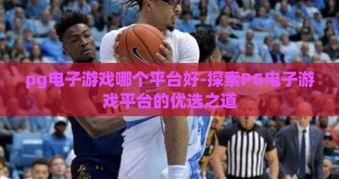 pg电子游戏哪个平台好-探索PG电子游戏平台的优选之道