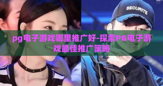 pg电子游戏哪里推广好-探索PG电子游戏最佳推广策略