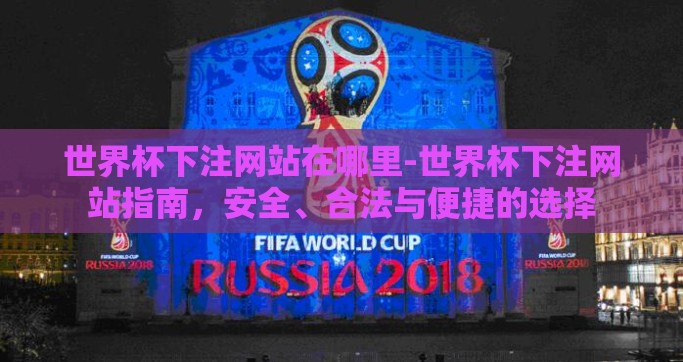 世界杯下注网站在哪里-世界杯下注网站指南，安全、合法与便捷的选择