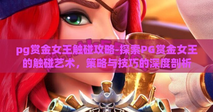 pg赏金女王触碰攻略-探索PG赏金女王的触碰艺术，策略与技巧的深度剖析