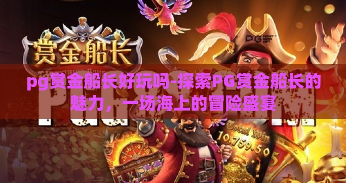 pg赏金船长好玩吗-探索PG赏金船长的魅力，一场海上的冒险盛宴