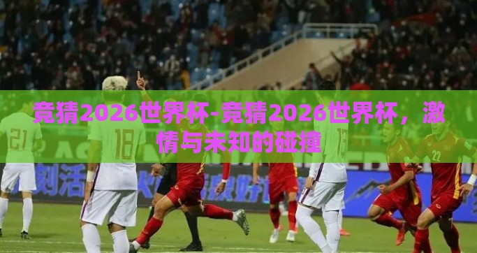 竞猜2026世界杯-竞猜2026世界杯，激情与未知的碰撞