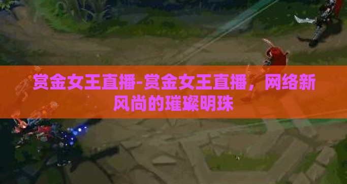 赏金女王直播-赏金女王直播，网络新风尚的璀璨明珠