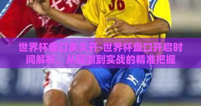世界杯盘口多久开-世界杯盘口开启时间解析，从预测到实战的精准把握