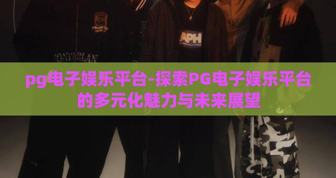 pg电子娱乐平台-探索PG电子娱乐平台的多元化魅力与未来展望