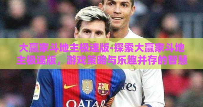 大赢家斗地主极速版-探索大赢家斗地主极速版，游戏策略与乐趣并存的智慧对决