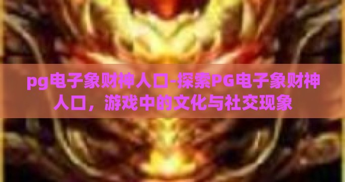 pg电子象财神人口-探索PG电子象财神人口，游戏中的文化与社交现象