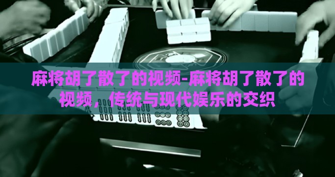 麻将胡了散了的视频-麻将胡了散了的视频，传统与现代娱乐的交织