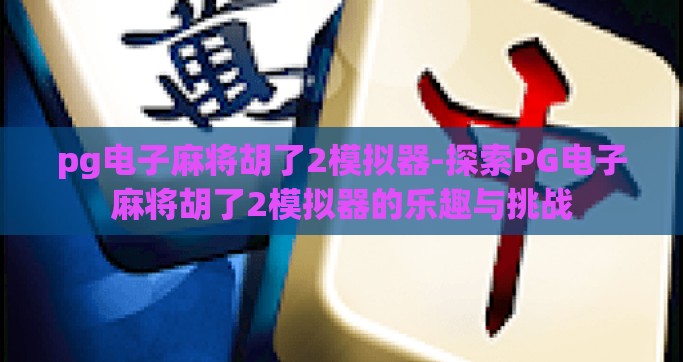 pg电子麻将胡了2模拟器-探索PG电子麻将胡了2模拟器的乐趣与挑战