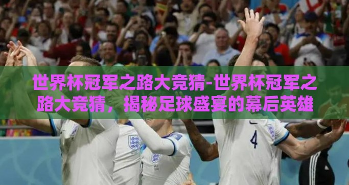 世界杯冠军之路大竞猜-世界杯冠军之路大竞猜，揭秘足球盛宴的幕后英雄