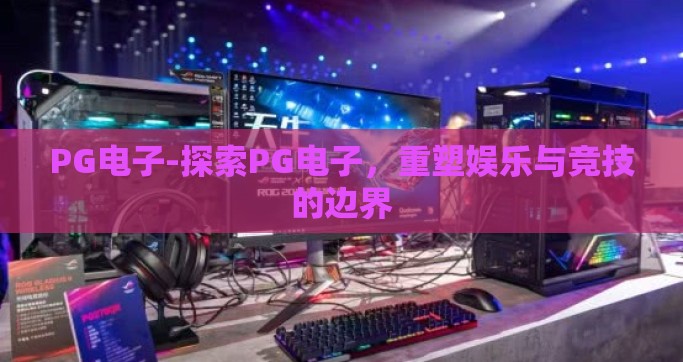 PG电子-探索PG电子，重塑娱乐与竞技的边界