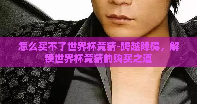 怎么买不了世界杯竞猜-跨越障碍，解锁世界杯竞猜的购买之道