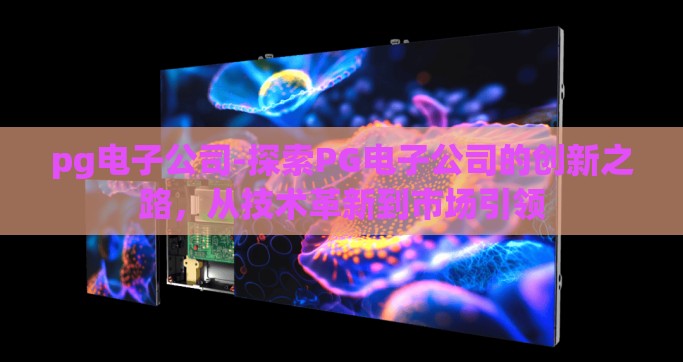 pg电子公司-探索PG电子公司的创新之路，从技术革新到市场引领