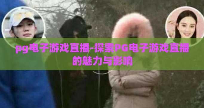 pg电子游戏直播-探索PG电子游戏直播的魅力与影响
