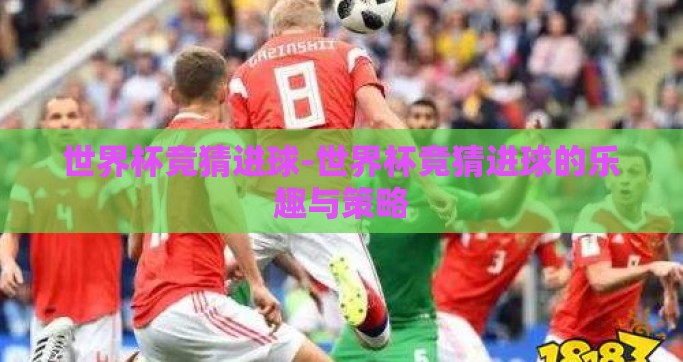 世界杯竞猜进球-世界杯竞猜进球的乐趣与策略