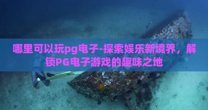 哪里可以玩pg电子-探索娱乐新境界，解锁PG电子游戏的趣味之地