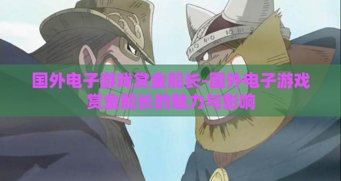 国外电子游戏赏金船长-国外电子游戏赏金船长的魅力与影响