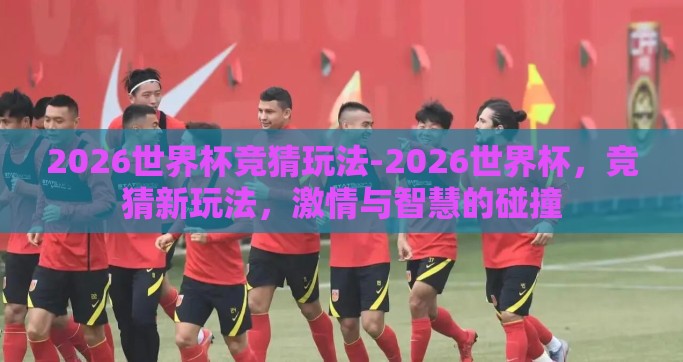 2026世界杯竞猜玩法-2026世界杯，竞猜新玩法，激情与智慧的碰撞