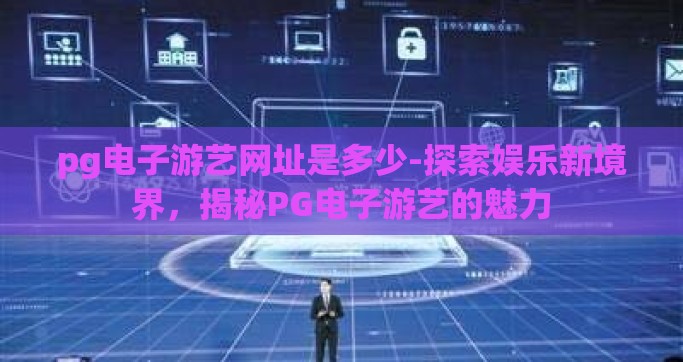 pg电子游艺网址是多少-探索娱乐新境界，揭秘PG电子游艺的魅力