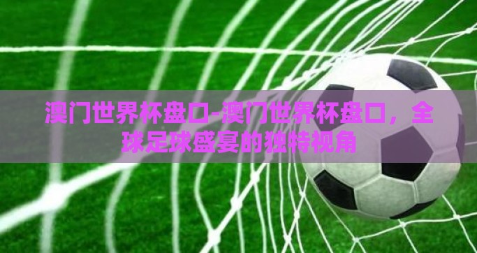 澳门世界杯盘口-澳门世界杯盘口，全球足球盛宴的独特视角