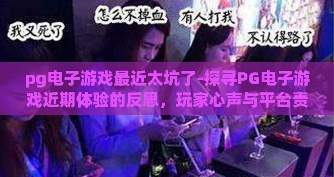 pg电子游戏最近太坑了-探寻PG电子游戏近期体验的反思，玩家心声与平台责任